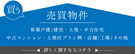 売買物件：新築戸建/建売・土地・中古住宅・中古マンション・土地付プラン例・店舗/工場/その他を詳しく探すならコチラ