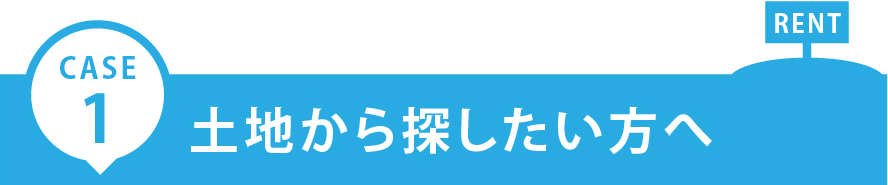 CASE1：土地から探したい方へ