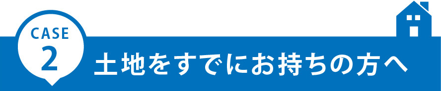 CASE2：土地をすでにお持ちの方へ